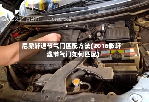 尼桑轩逸节气门匹配方法(2016款轩逸节气门如何匹配)