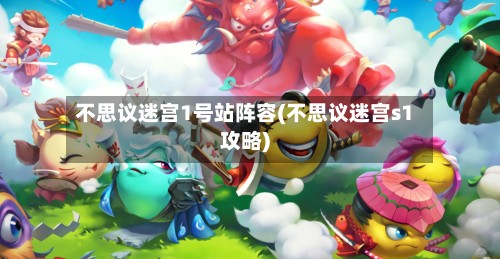 不思议迷宫1号站阵容(不思议迷宫s1攻略)-第2张图片