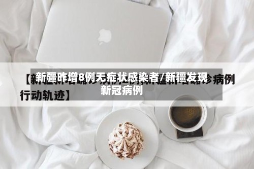 新疆昨增8例无症状感染者/新疆发现新冠病例-第2张图片