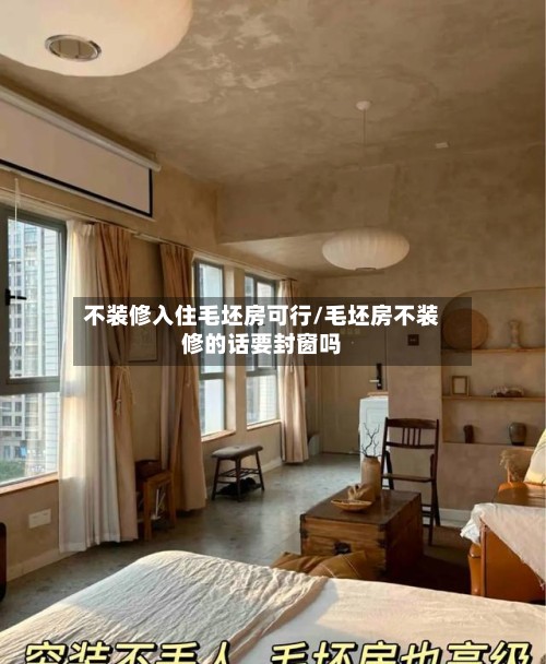 不装修入住毛坯房可行/毛坯房不装修的话要封窗吗-第3张图片