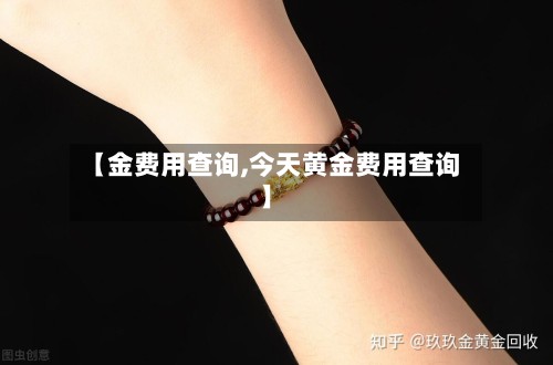 【金费用查询,今天黄金费用查询】-第2张图片