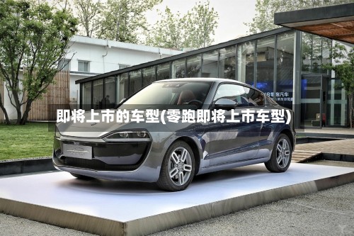 即将上市的车型(零跑即将上市车型)