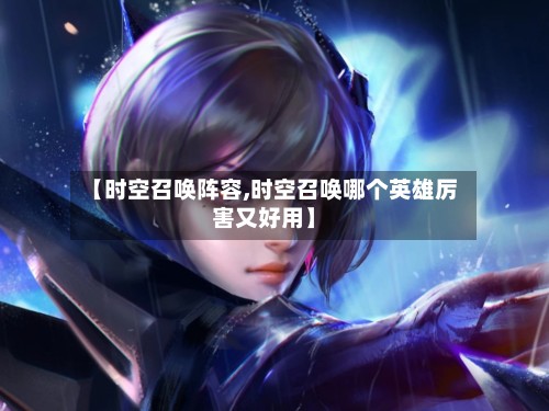 【时空召唤阵容,时空召唤哪个英雄厉害又好用】