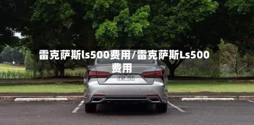 雷克萨斯ls500费用/雷克萨斯Ls500费用