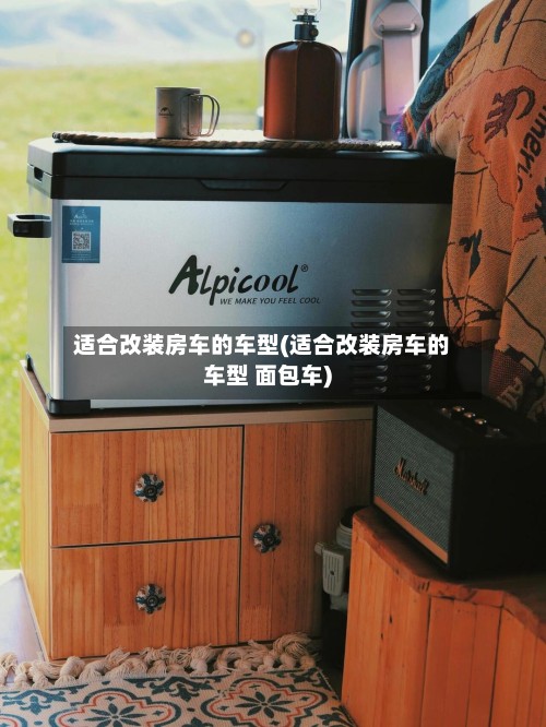 适合改装房车的车型(适合改装房车的车型 面包车)