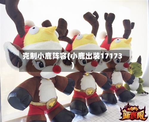 克制小鹿阵容(小鹿出装17173)