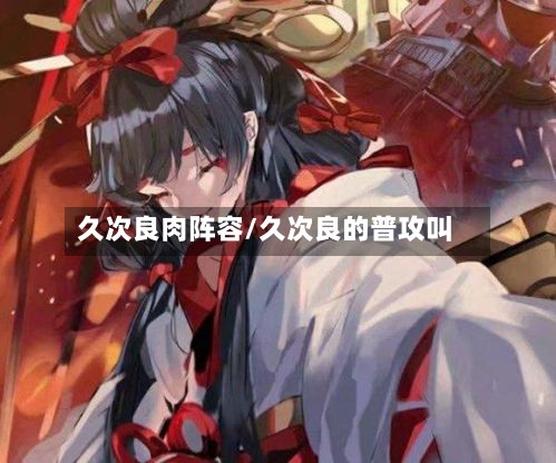 久次良肉阵容/久次良的普攻叫-第3张图片
