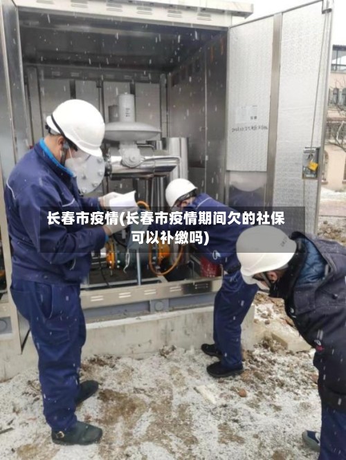 长春市疫情(长春市疫情期间欠的社保可以补缴吗)