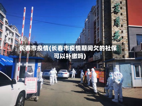 长春市疫情(长春市疫情期间欠的社保可以补缴吗)-第2张图片