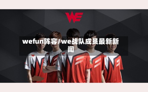 wefun阵容/we战队成员最新新闻