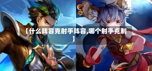 【什么阵容克射手阵容,哪个射手克制】