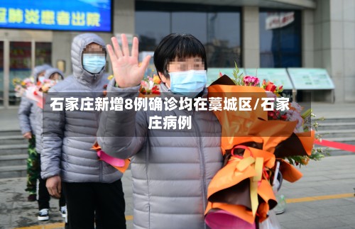 石家庄新增8例确诊均在藁城区/石家庄病例