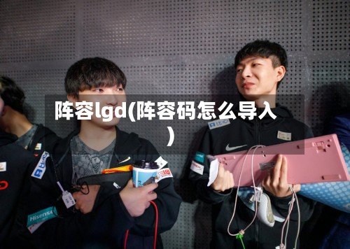 阵容lgd(阵容码怎么导入)-第2张图片