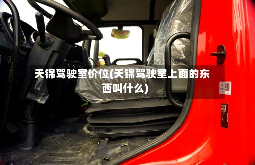 天锦驾驶室价位(天锦驾驶室上面的东西叫什么)