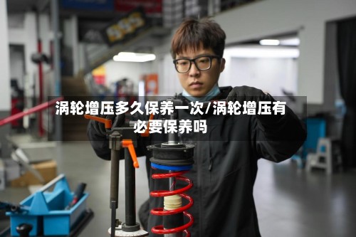 涡轮增压多久保养一次/涡轮增压有必要保养吗