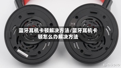 蓝牙耳机卡顿解决方法/蓝牙耳机卡顿怎么办解决方法-第2张图片