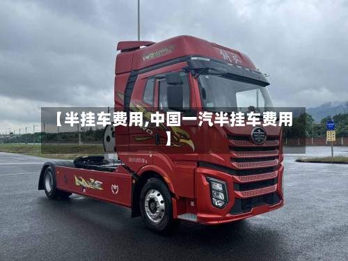 【半挂车费用,中国一汽半挂车费用】-第2张图片