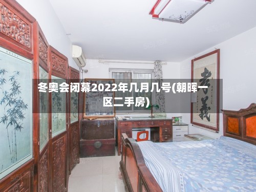 冬奥会闭幕2022年几月几号(朝晖一区二手房)-第2张图片