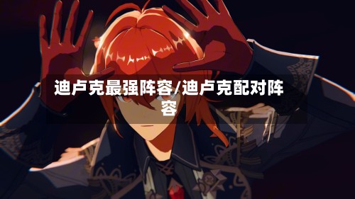 迪卢克最强阵容/迪卢克配对阵容