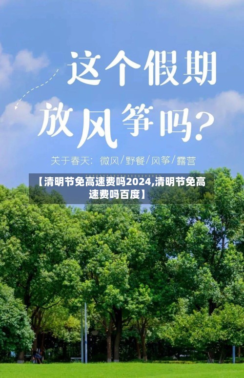 【清明节免高速费吗2024,清明节免高速费吗百度】