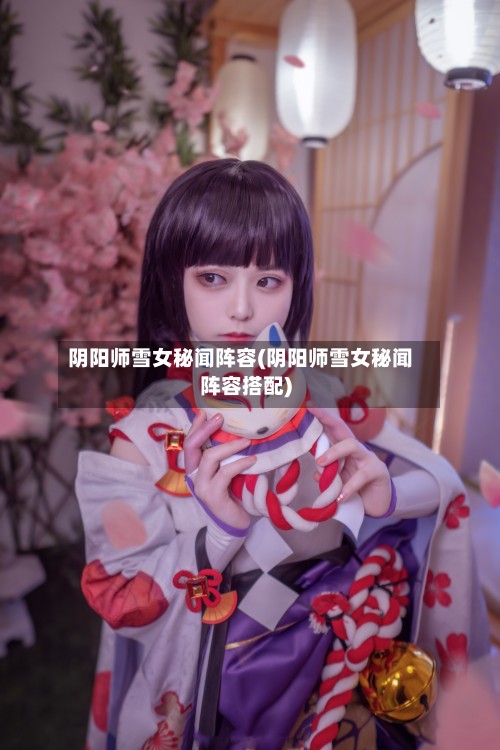 阴阳师雪女秘闻阵容(阴阳师雪女秘闻阵容搭配)-第2张图片