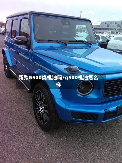 新款G500烧机油吗/g500机油怎么样-第2张图片