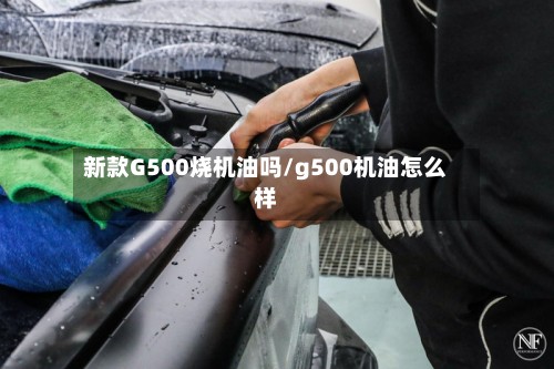 新款G500烧机油吗/g500机油怎么样