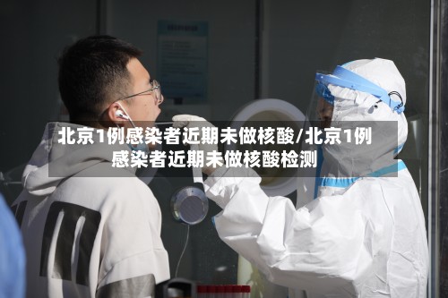 北京1例感染者近期未做核酸/北京1例感染者近期未做核酸检测