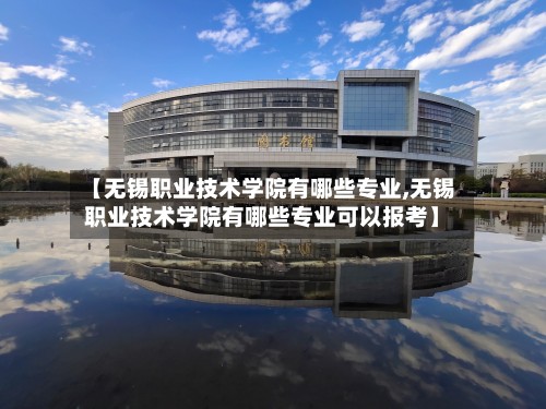 【无锡职业技术学院有哪些专业,无锡职业技术学院有哪些专业可以报考】-第2张图片