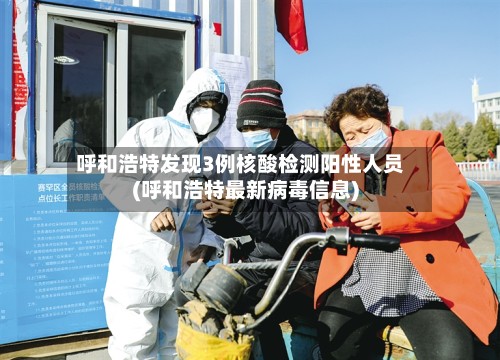 呼和浩特发现3例核酸检测阳性人员(呼和浩特最新病毒信息)-第3张图片