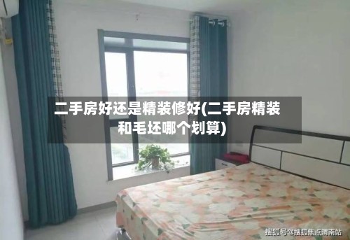 二手房好还是精装修好(二手房精装和毛坯哪个划算)