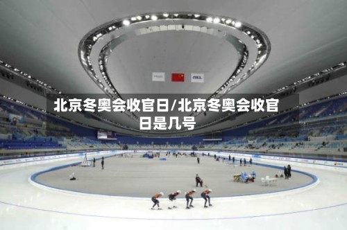 北京冬奥会收官日/北京冬奥会收官日是几号-第3张图片