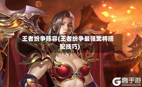 王者纷争阵容(王者纷争最强武将搭配技巧)-第2张图片