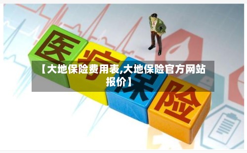 【大地保险费用表,大地保险官方网站报价】