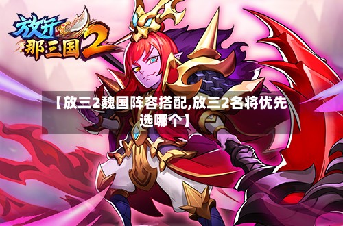 【放三2魏国阵容搭配,放三2名将优先选哪个】