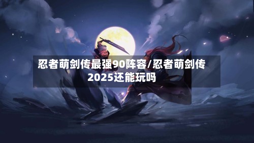 忍者萌剑传最强90阵容/忍者萌剑传2025还能玩吗-第2张图片