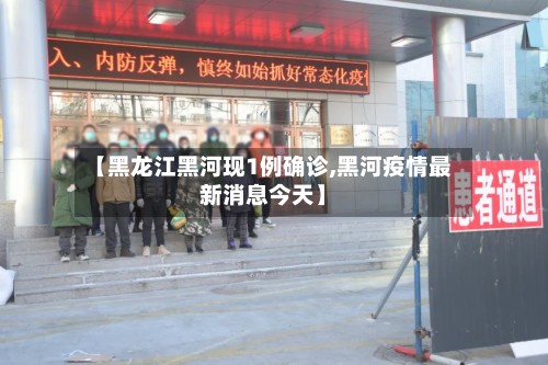 【黑龙江黑河现1例确诊,黑河疫情最新消息今天】