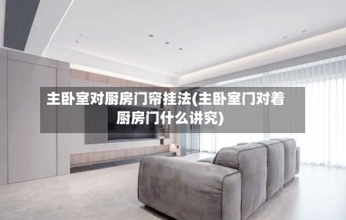 主卧室对厨房门帘挂法(主卧室门对着厨房门什么讲究)-第3张图片