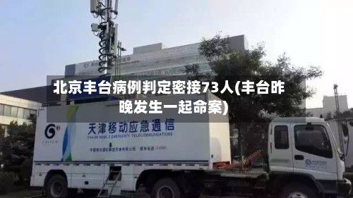 北京丰台病例判定密接73人(丰台昨晚发生一起命案)