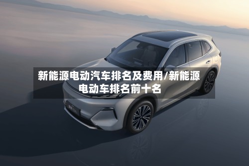 新能源电动汽车排名及费用/新能源电动车排名前十名
