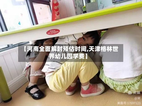 【河南全面解封预估时间,天津格林世界幼儿园学费】-第3张图片