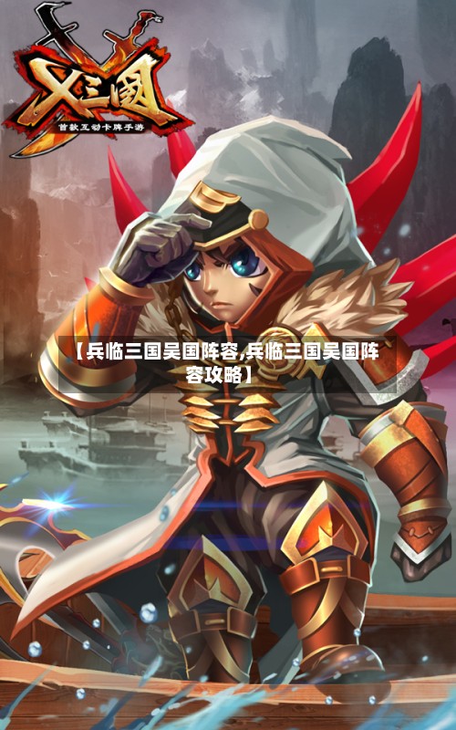 【兵临三国吴国阵容,兵临三国吴国阵容攻略】