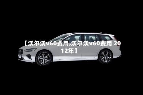 【沃尔沃v60费用,沃尔沃v60费用 2012年】