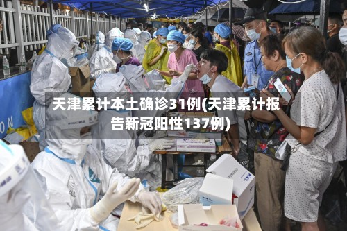 天津累计本土确诊31例(天津累计报告新冠阳性137例)-第3张图片