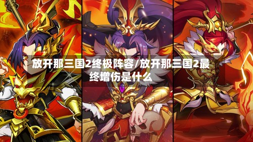 放开那三国2终极阵容/放开那三国2最终增伤是什么-第3张图片