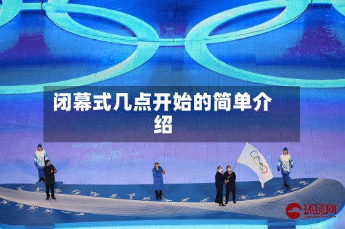 闭幕式几点开始的简单介绍