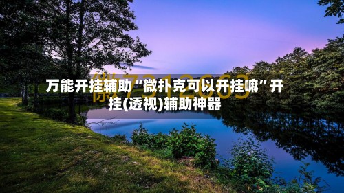 万能开挂辅助“微扑克可以开挂嘛”开挂(透视)辅助神器