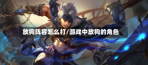放狗阵容怎么打/游戏中放狗的角色-第2张图片