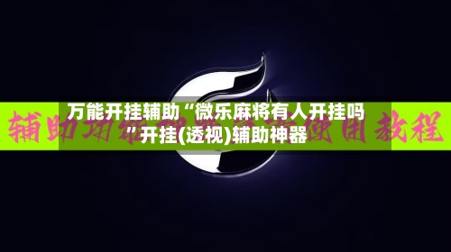 万能开挂辅助“微乐麻将有人开挂吗”开挂(透视)辅助神器
