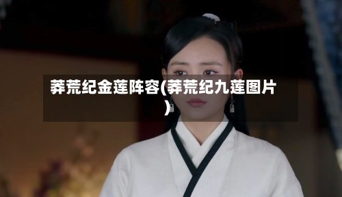 莽荒纪金莲阵容(莽荒纪九莲图片)-第2张图片